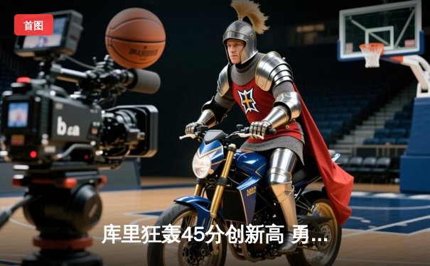 库里狂轰45分创新高 勇士末节逆转掘金取六连胜