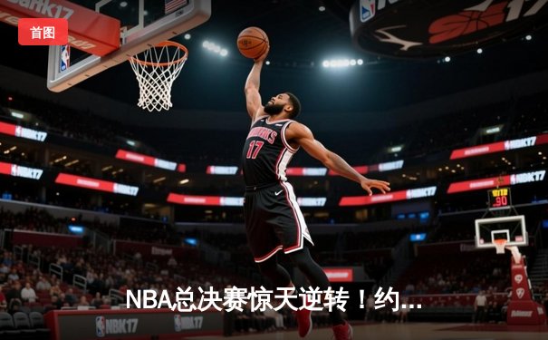 NBA总决赛惊天逆转！约基奇三双掘金加时力克热火夺赛点