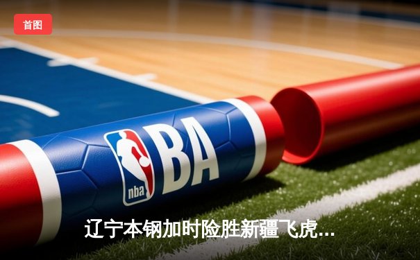 辽宁本钢加时险胜新疆飞虎，豪取CBA三连冠