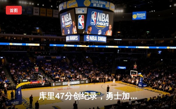库里47分创纪录，勇士加时险胜国王迎开门红