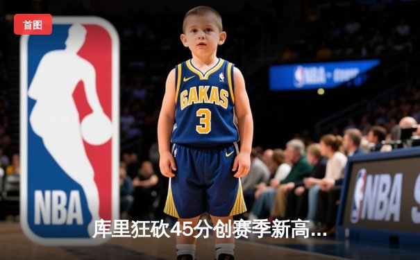 库里狂砍45分创赛季新高，勇士加时险胜凯尔特人重回西部前八
