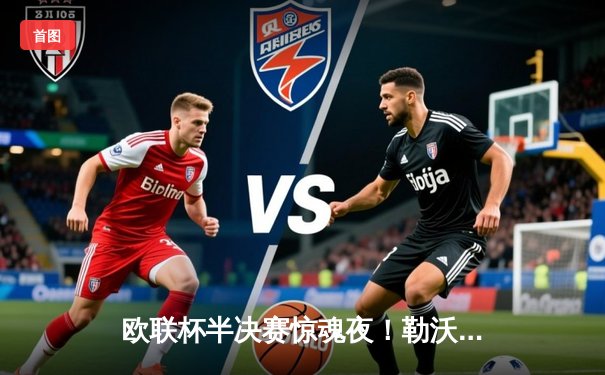 欧联杯半决赛惊魂夜！勒沃库森97分钟绝平 赛季不败纪录延续至48场