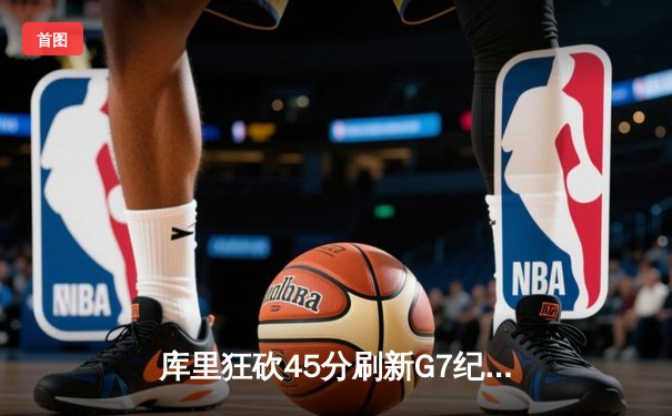 库里狂砍45分刷新G7纪录，勇士抢七力克国王挺进次轮