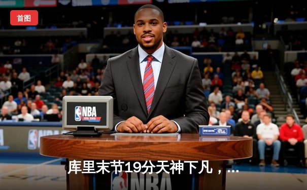库里末节19分天神下凡，勇士逆转雄鹿捍卫主场，克莱关键三分锁定胜局