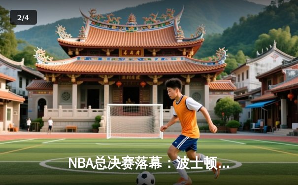 NBA总决赛落幕：波士顿凯尔特人队4-1击败独行侠，夺得队史第18冠 - 2