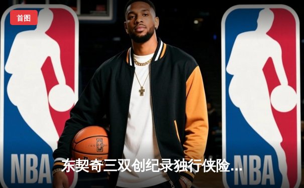 东契奇三双创纪录独行侠险胜雷霆，欧文关键三分锁定西决G2胜利