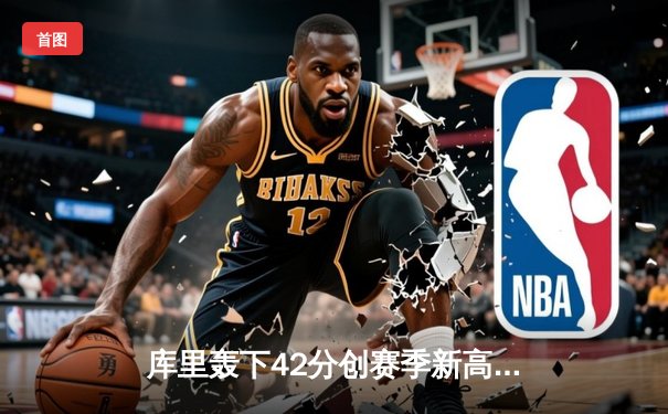 库里轰下42分创赛季新高 勇士加时险胜凯尔特人重回西部前八