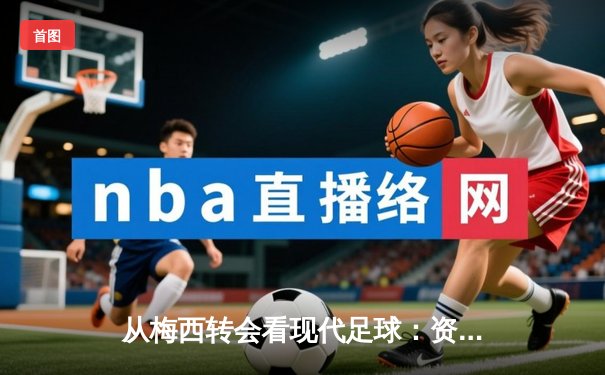 从梅西转会看现代足球：资本、数据与情怀的三重奏