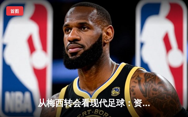 从梅西转会看现代足球：资本、数据与情怀的三重奏
